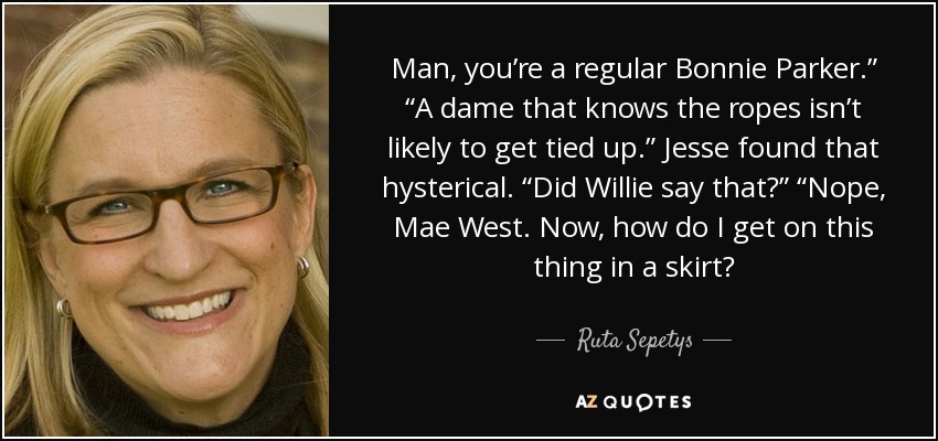 Man, you’re a regular Bonnie Parker.” “A dame that knows the ropes isn’t likely to get tied up.” Jesse found that hysterical. “Did Willie say that?” “Nope, Mae West. Now, how do I get on this thing in a skirt? - Ruta Sepetys