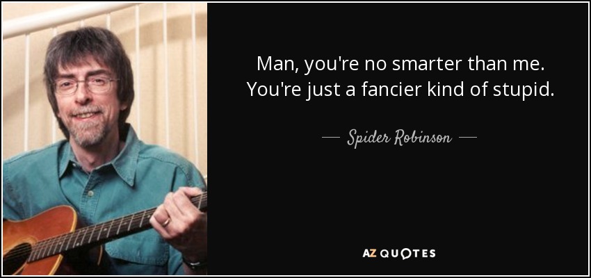 Man, you're no smarter than me. You're just a fancier kind of stupid. - Spider Robinson