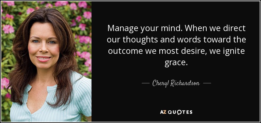 Manage your mind. When we direct our thoughts and words toward the outcome we most desire, we ignite grace. - Cheryl Richardson