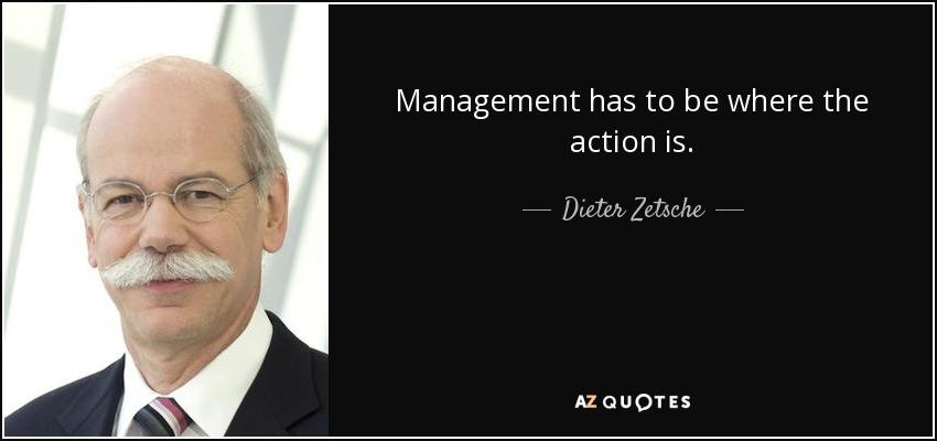 Management has to be where the action is. - Dieter Zetsche