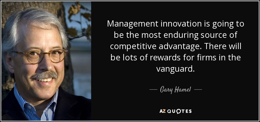 Management innovation is going to be the most enduring source of competitive advantage. There will be lots of rewards for firms in the vanguard. - Gary Hamel
