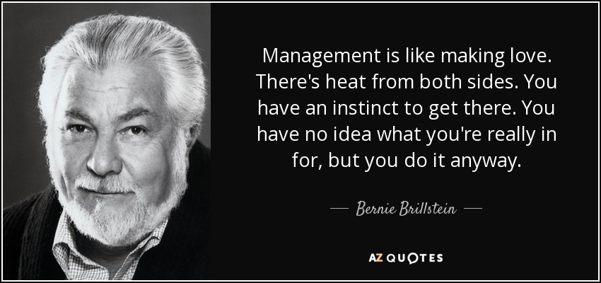 Management is like making love. There's heat from both sides. You have an instinct to get there. You have no idea what you're really in for, but you do it anyway. - Bernie Brillstein
