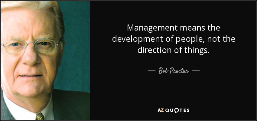 Management means the development of people, not the direction of things. - Bob Proctor