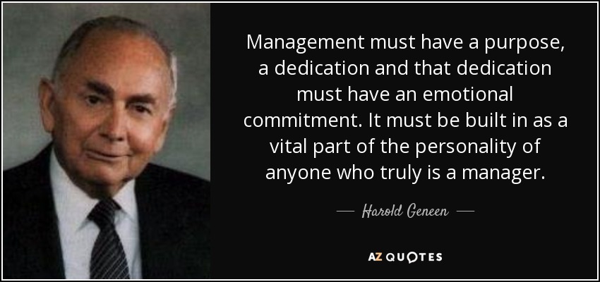 Management must have a purpose, a dedication and that dedication must have an emotional commitment. It must be built in as a vital part of the personality of anyone who truly is a manager. - Harold Geneen