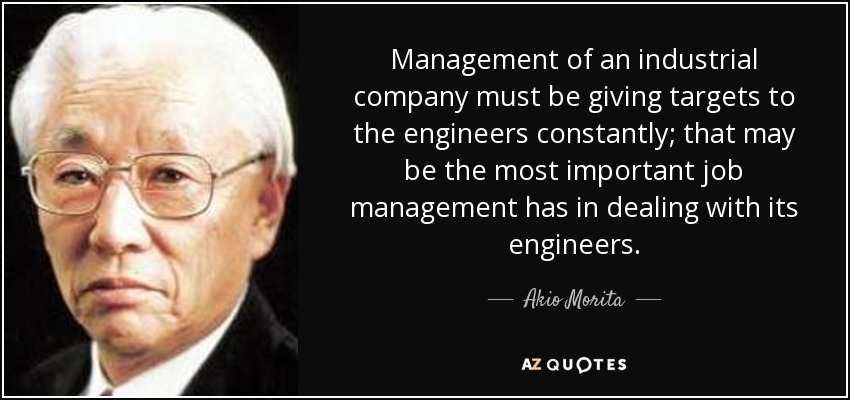 Management of an industrial company must be giving targets to the engineers constantly; that may be the most important job management has in dealing with its engineers. - Akio Morita