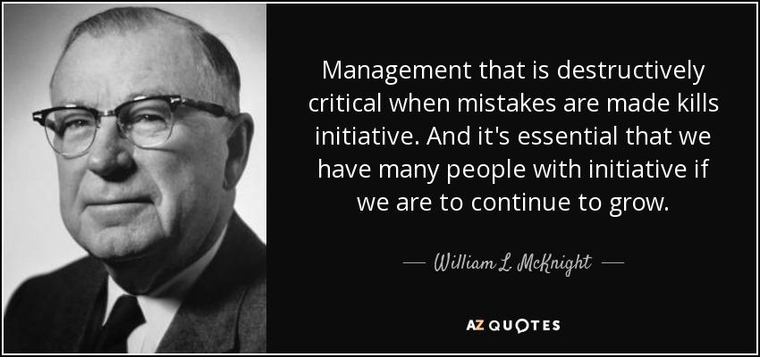 Management that is destructively critical when mistakes are made kills initiative. And it's essential that we have many people with initiative if we are to continue to grow. - William L. McKnight