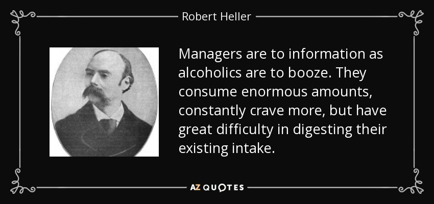 Managers are to information as alcoholics are to booze. They consume enormous amounts, constantly crave more, but have great difficulty in digesting their existing intake. - Robert Heller