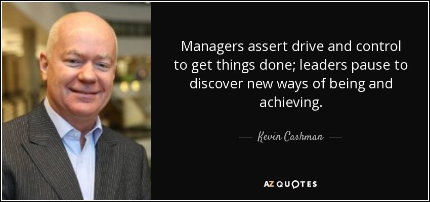 Managers assert drive and control to get things done; leaders pause to discover new ways of being and achieving . - Kevin Cashman