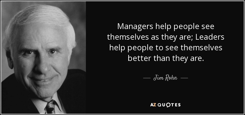 Managers help people see themselves as they are; Leaders help people to see themselves better than they are. - Jim Rohn