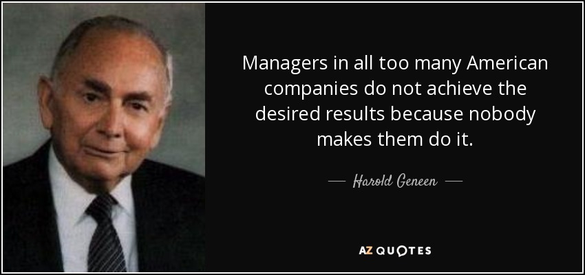 Managers in all too many American companies do not achieve the desired results because nobody makes them do it. - Harold Geneen