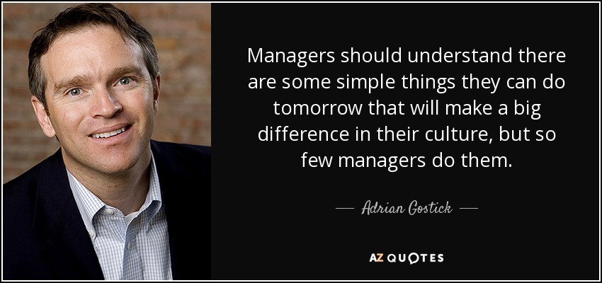 Managers should understand there are some simple things they can do tomorrow that will make a big difference in their culture, but so few managers do them. - Adrian Gostick