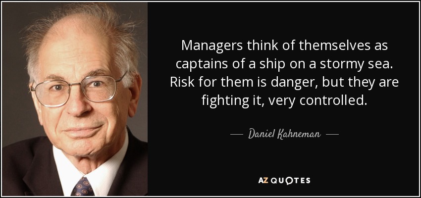 Managers think of themselves as captains of a ship on a stormy sea. Risk for them is danger, but they are fighting it, very controlled. - Daniel Kahneman