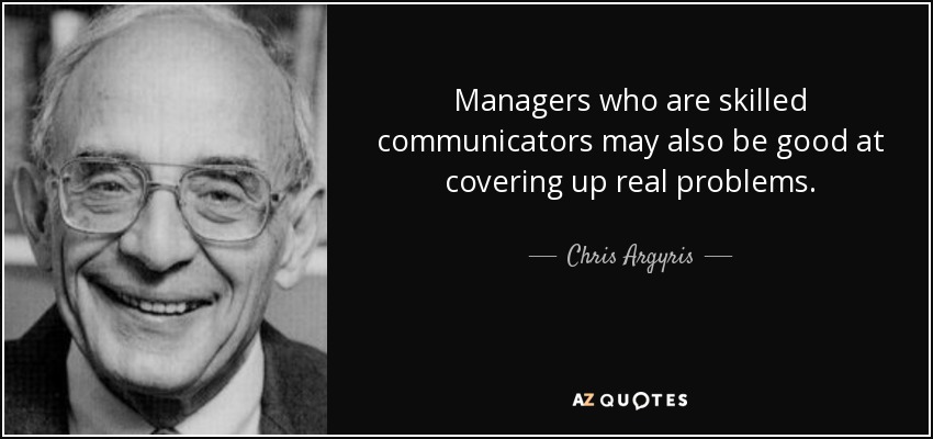 Managers who are skilled communicators may also be good at covering up real problems. - Chris Argyris