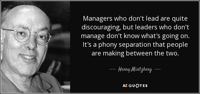 Managers who don't lead are quite discouraging, but leaders who don't manage don't know what's going on. It's a phony separation that people are making between the two. - Henry Mintzberg