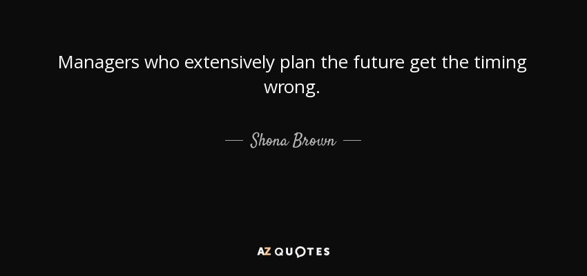Managers who extensively plan the future get the timing wrong. - Shona Brown