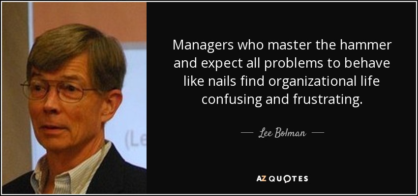Managers who master the hammer and expect all problems to behave like nails find organizational life confusing and frustrating. - Lee Bolman