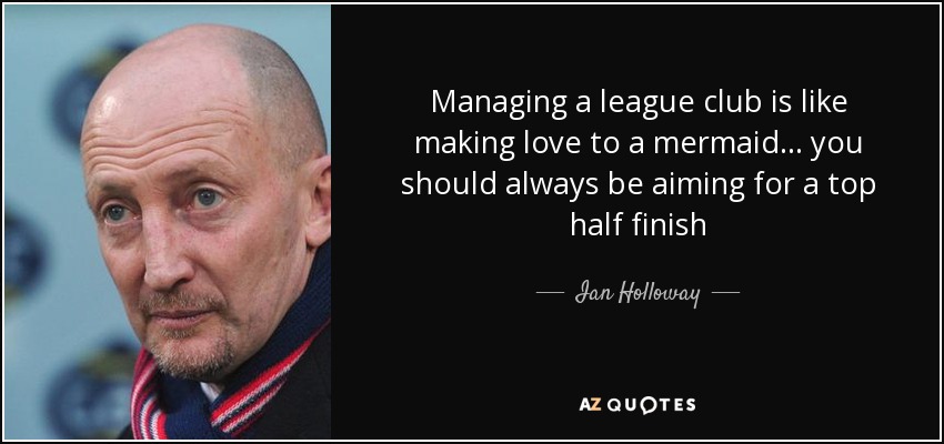 Managing a league club is like making love to a mermaid... you should always be aiming for a top half finish - Ian Holloway