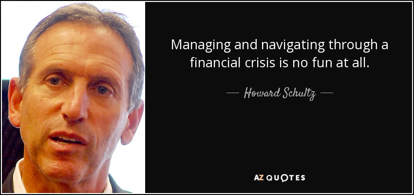 Managing and navigating through a financial crisis is no fun at all. - Howard Schultz