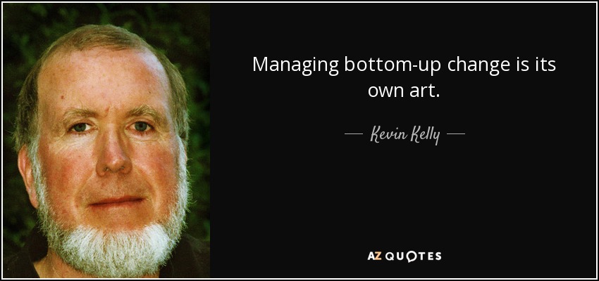 Managing bottom-up change is its own art. - Kevin Kelly