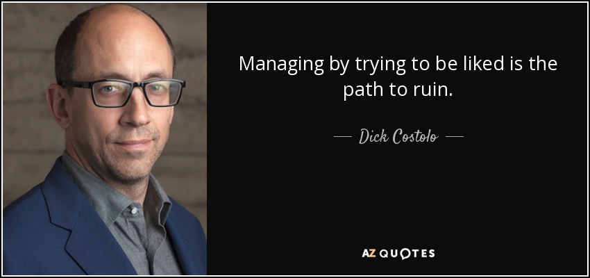 Managing by trying to be liked is the path to ruin. - Dick Costolo