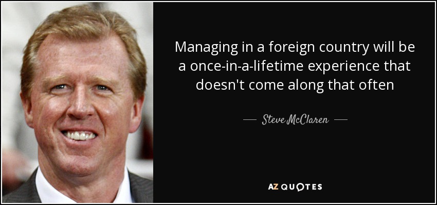 Managing in a foreign country will be a once-in-a-lifetime experience that doesn't come along that often - Steve McClaren