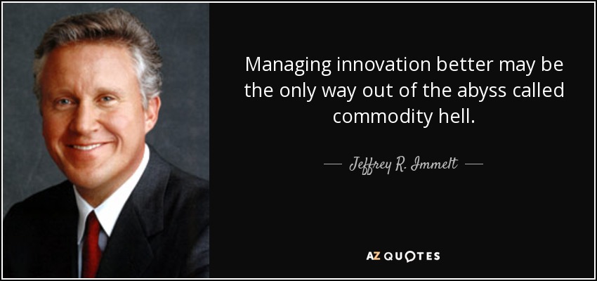Managing innovation better may be the only way out of the abyss called commodity hell. - Jeffrey R. Immelt