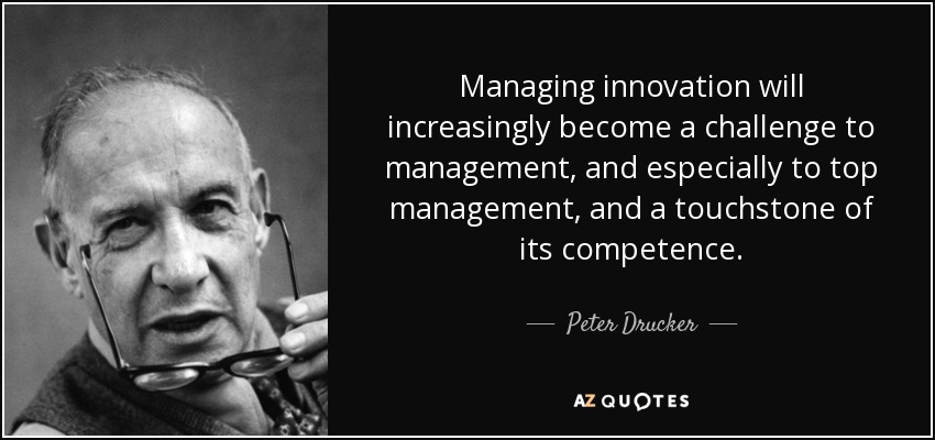 Managing innovation will increasingly become a challenge to management, and especially to top management, and a touchstone of its competence. - Peter Drucker