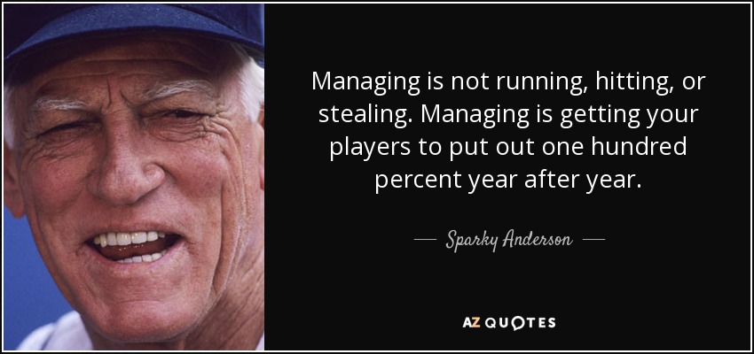 Managing is not running, hitting, or stealing. Managing is getting your players to put out one hundred percent year after year. - Sparky Anderson