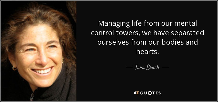 Managing life from our mental control towers, we have separated ourselves from our bodies and hearts. - Tara Brach