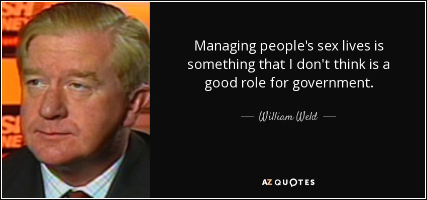 Managing people's sex lives is something that I don't think is a good role for government. - William Weld