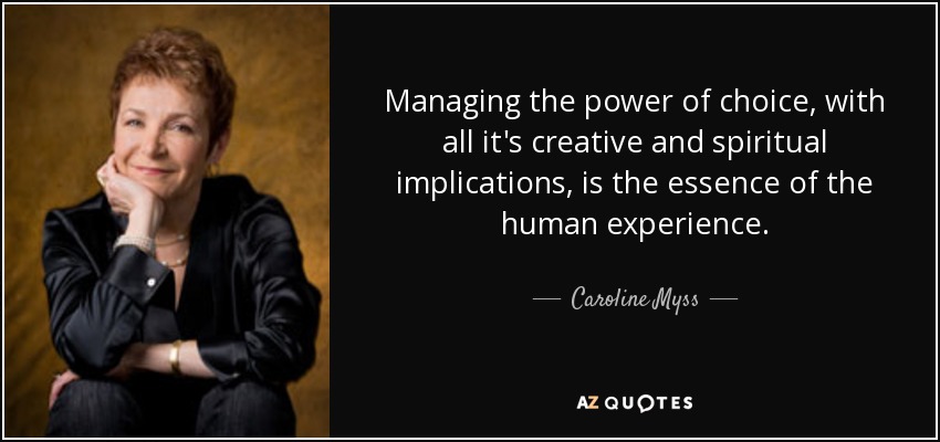 Managing the power of choice, with all it's creative and spiritual implications, is the essence of the human experience. - Caroline Myss