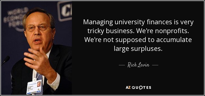 Managing university finances is very tricky business. We're nonprofits. We're not supposed to accumulate large surpluses. - Rick Levin