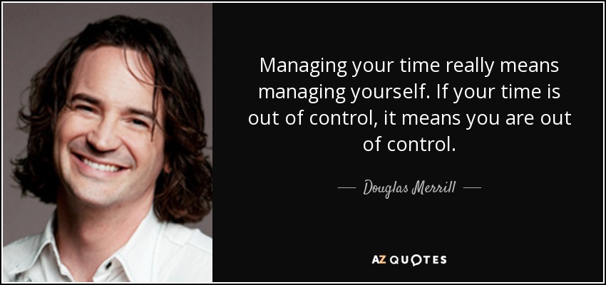 Managing your time really means managing yourself. If your time is out of control, it means you are out of control. - Douglas Merrill