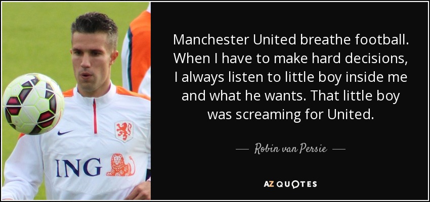 Manchester United breathe football. When I have to make hard decisions, I always listen to little boy inside me and what he wants. That little boy was screaming for United. - Robin van Persie