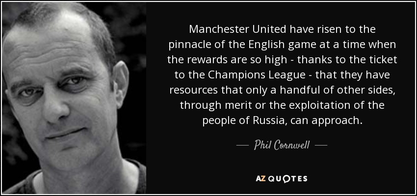 Manchester United have risen to the pinnacle of the English game at a time when the rewards are so high - thanks to the ticket to the Champions League - that they have resources that only a handful of other sides, through merit or the exploitation of the people of Russia, can approach. - Phil Cornwell