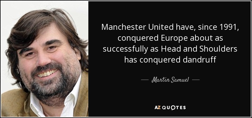 Manchester United have, since 1991, conquered Europe about as successfully as Head and Shoulders has conquered dandruff - Martin Samuel