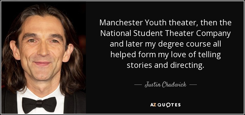 Manchester Youth theater, then the National Student Theater Company and later my degree course all helped form my love of telling stories and directing. - Justin Chadwick