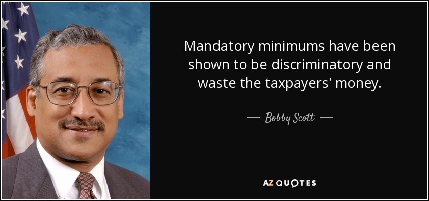 Mandatory minimums have been shown to be discriminatory and waste the taxpayers' money. - Bobby Scott