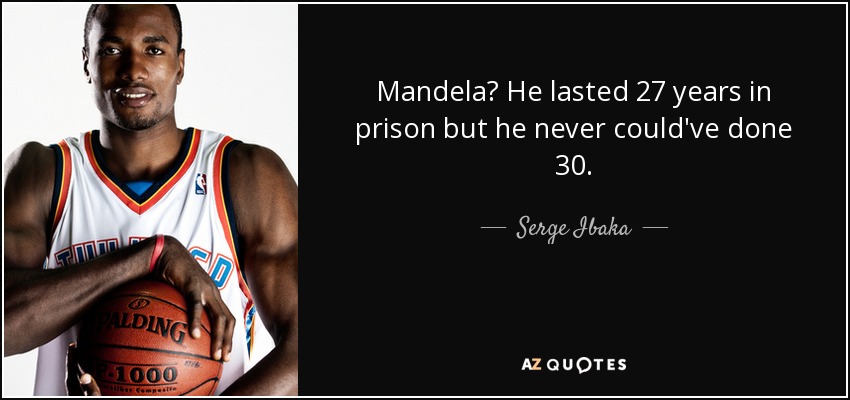Mandela? He lasted 27 years in prison but he never could've done 30. - Serge Ibaka