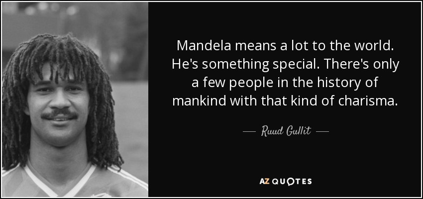 Mandela means a lot to the world. He's something special. There's only a few people in the history of mankind with that kind of charisma. - Ruud Gullit