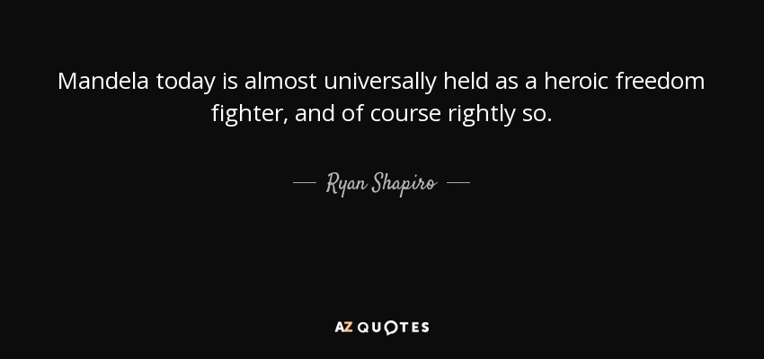 Mandela today is almost universally held as a heroic freedom fighter, and of course rightly so. - Ryan Shapiro