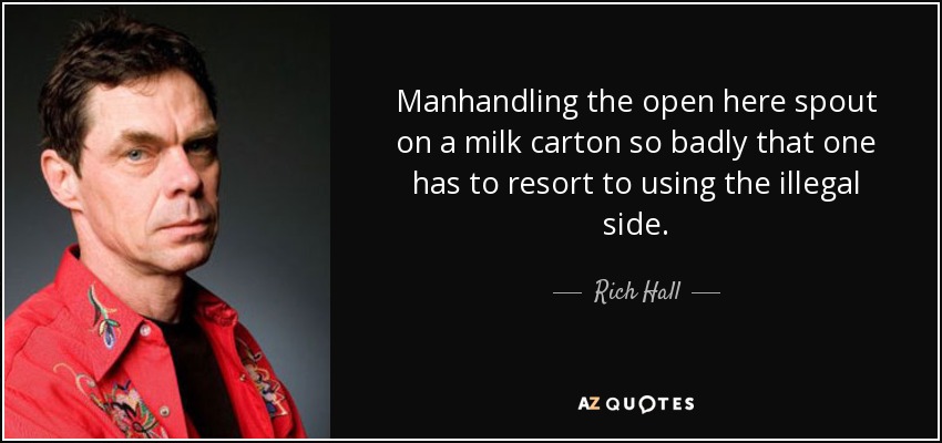 Manhandling the open here spout on a milk carton so badly that one has to resort to using the illegal side. - Rich Hall