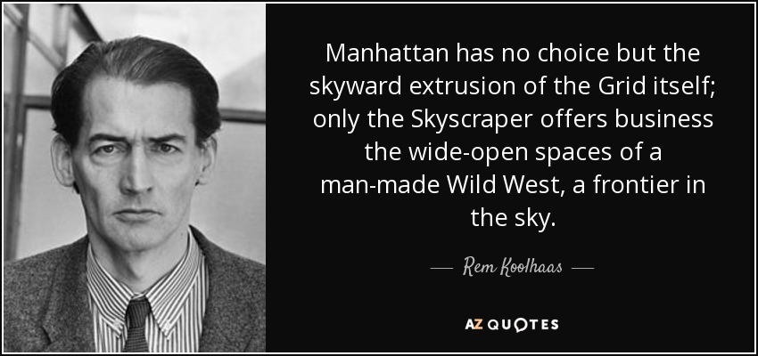 Manhattan has no choice but the skyward extrusion of the Grid itself; only the Skyscraper offers business the wide-open spaces of a man-made Wild West, a frontier in the sky. - Rem Koolhaas