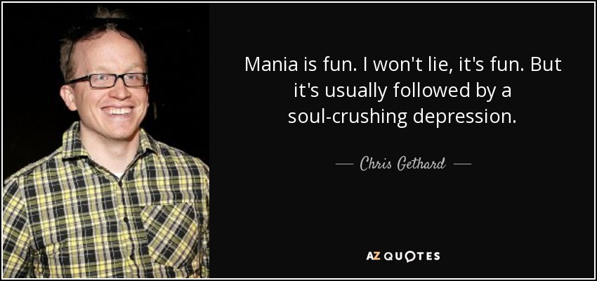 Mania is fun. I won't lie, it's fun. But it's usually followed by a soul-crushing depression. - Chris Gethard