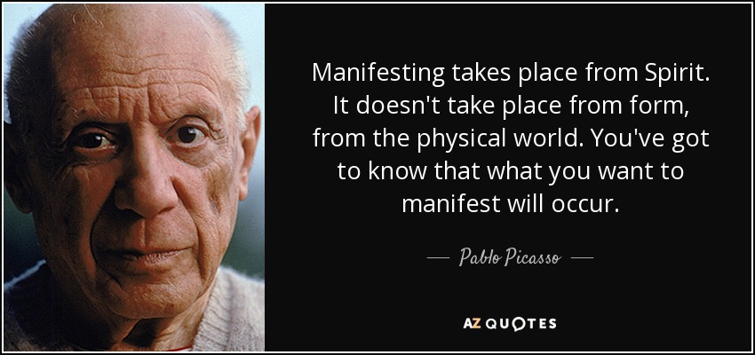 Manifesting takes place from Spirit. It doesn't take place from form, from the physical world. You've got to know that what you want to manifest will occur. - Pablo Picasso