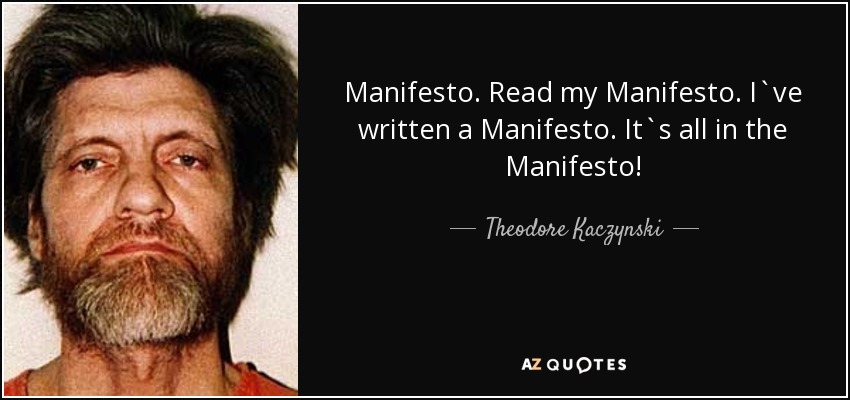 Manifesto. Read my Manifesto. I`ve written a Manifesto. It`s all in the Manifesto! - Theodore Kaczynski