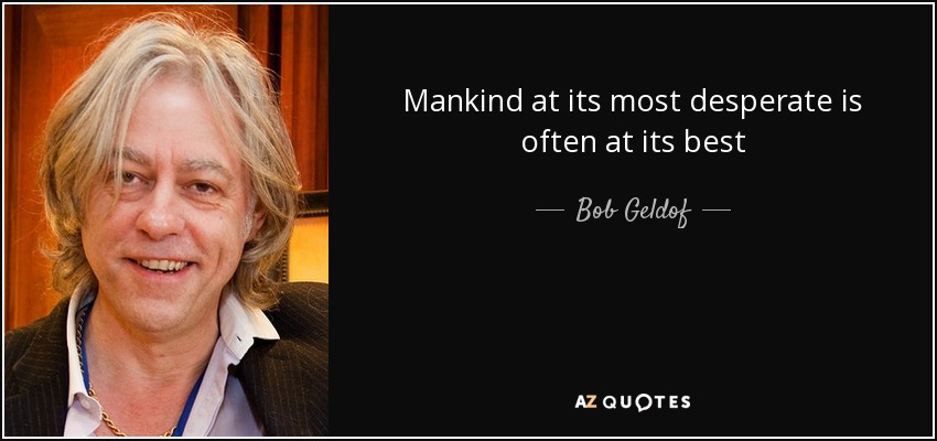 Mankind at its most desperate is often at its best - Bob Geldof
