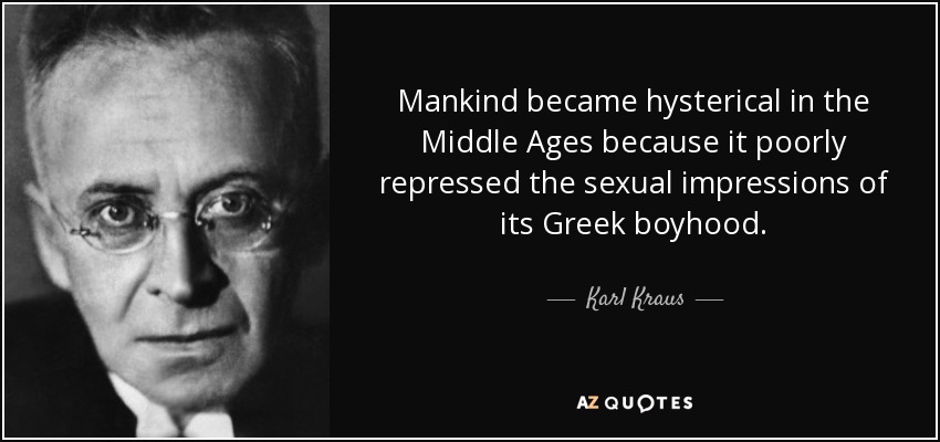 Mankind became hysterical in the Middle Ages because it poorly repressed the sexual impressions of its Greek boyhood. - Karl Kraus