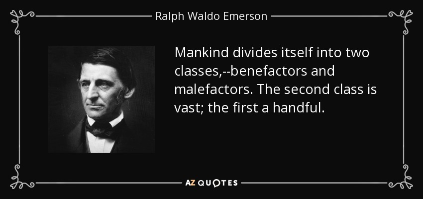 Mankind divides itself into two classes,--benefactors and malefactors. The second class is vast; the first a handful. - Ralph Waldo Emerson