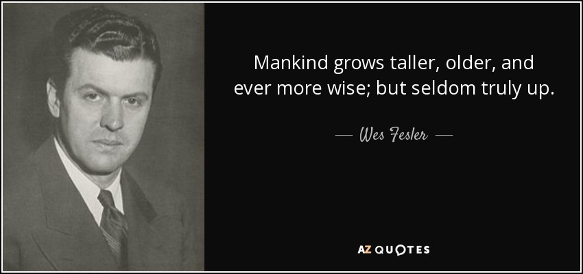 Mankind grows taller, older, and ever more wise; but seldom truly up. - Wes Fesler